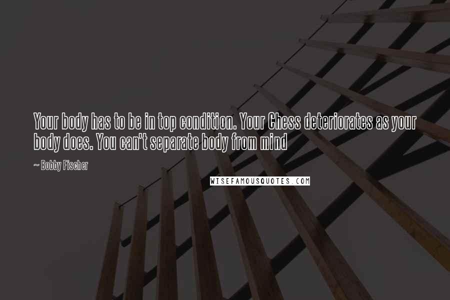 Bobby Fischer Quotes: Your body has to be in top condition. Your Chess deteriorates as your body does. You can't separate body from mind