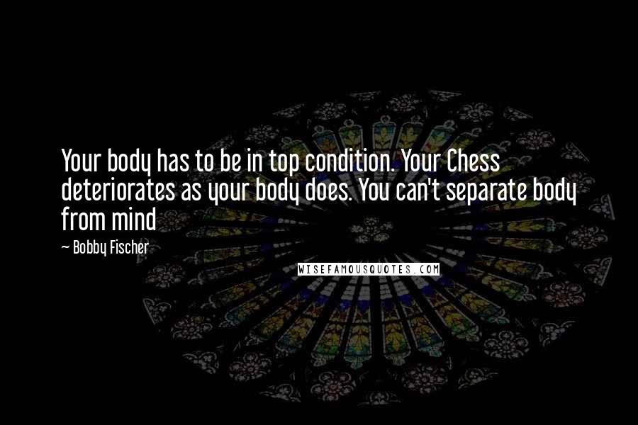 Bobby Fischer Quotes: Your body has to be in top condition. Your Chess deteriorates as your body does. You can't separate body from mind