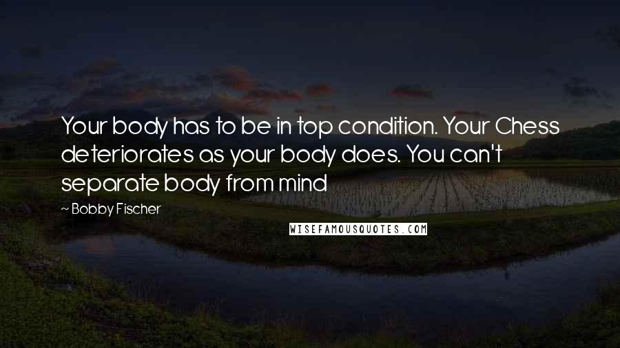 Bobby Fischer Quotes: Your body has to be in top condition. Your Chess deteriorates as your body does. You can't separate body from mind