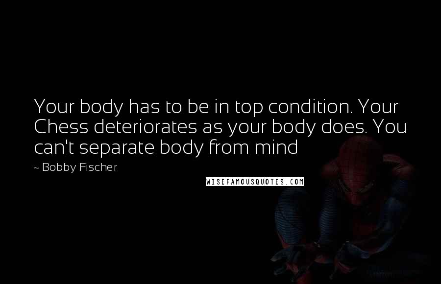 Bobby Fischer Quotes: Your body has to be in top condition. Your Chess deteriorates as your body does. You can't separate body from mind