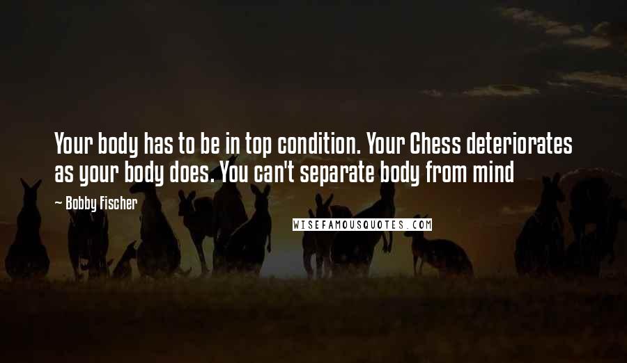 Bobby Fischer Quotes: Your body has to be in top condition. Your Chess deteriorates as your body does. You can't separate body from mind