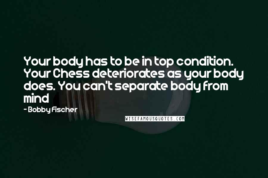 Bobby Fischer Quotes: Your body has to be in top condition. Your Chess deteriorates as your body does. You can't separate body from mind