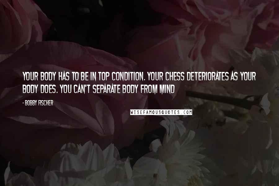 Bobby Fischer Quotes: Your body has to be in top condition. Your Chess deteriorates as your body does. You can't separate body from mind