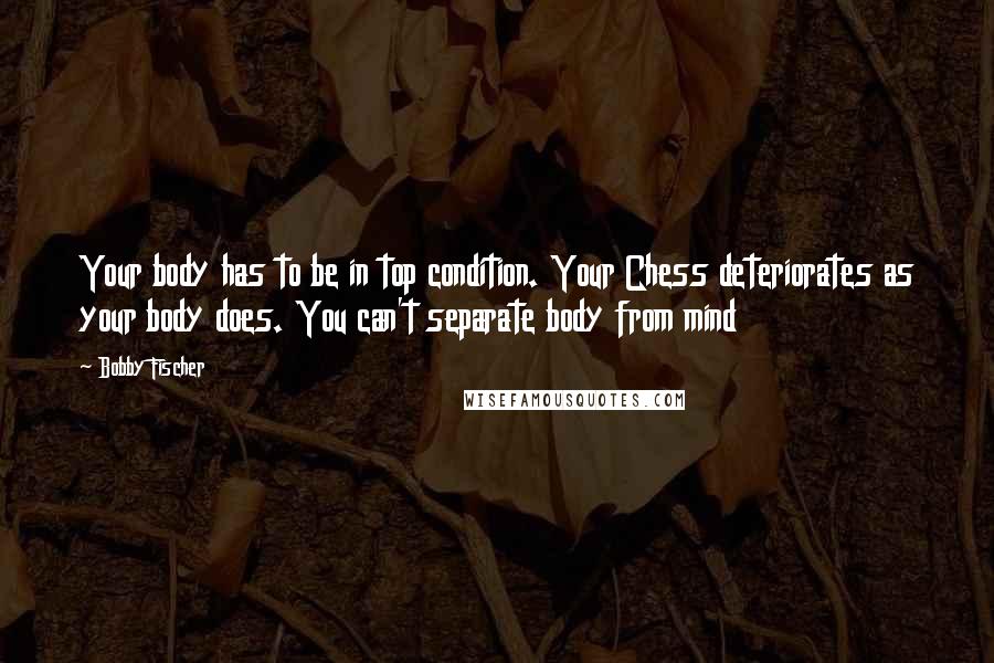 Bobby Fischer Quotes: Your body has to be in top condition. Your Chess deteriorates as your body does. You can't separate body from mind