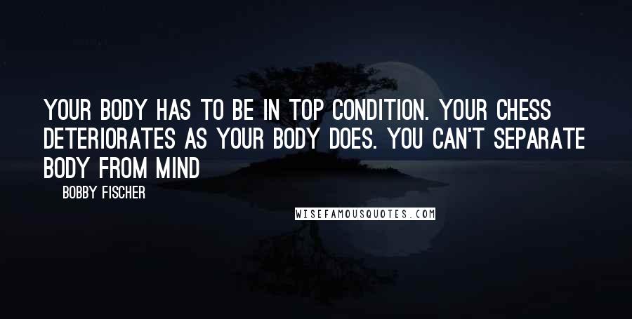 Bobby Fischer Quotes: Your body has to be in top condition. Your Chess deteriorates as your body does. You can't separate body from mind