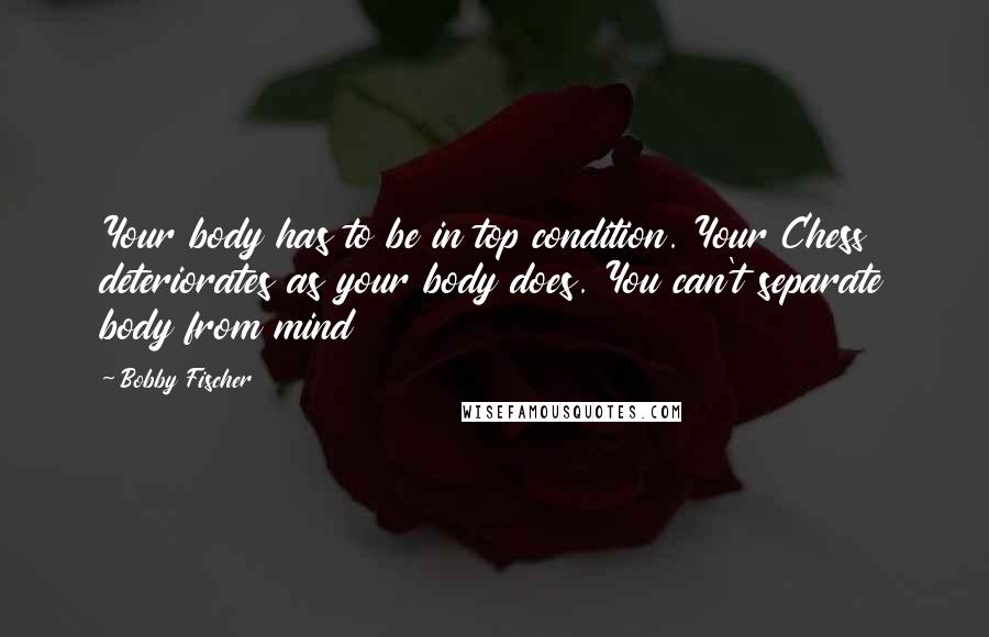 Bobby Fischer Quotes: Your body has to be in top condition. Your Chess deteriorates as your body does. You can't separate body from mind