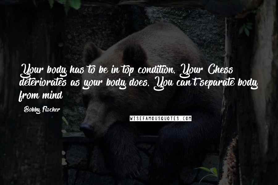 Bobby Fischer Quotes: Your body has to be in top condition. Your Chess deteriorates as your body does. You can't separate body from mind