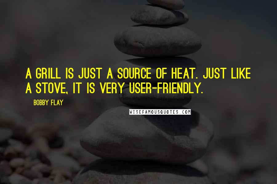 Bobby Flay Quotes: A grill is just a source of heat. Just like a stove, it is very user-friendly.
