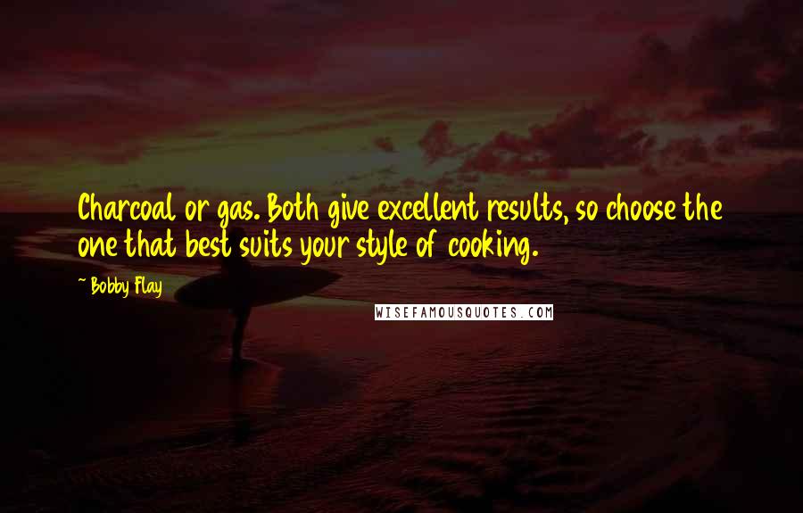 Bobby Flay Quotes: Charcoal or gas. Both give excellent results, so choose the one that best suits your style of cooking.