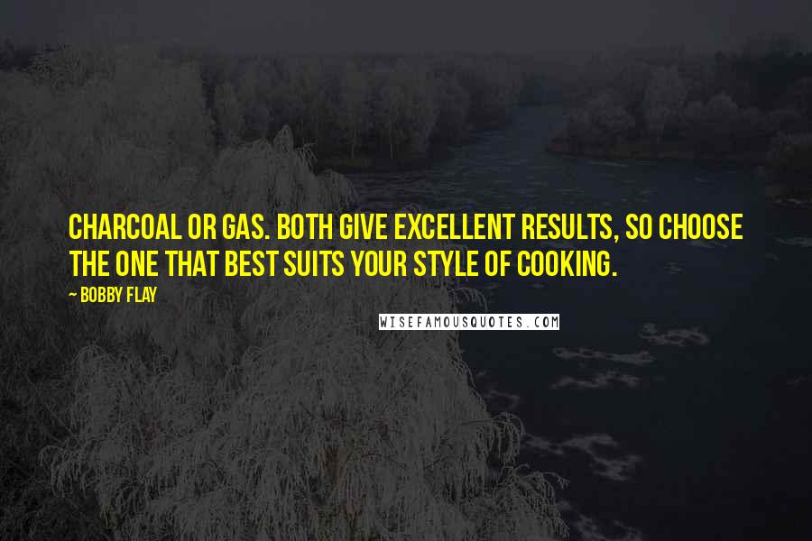 Bobby Flay Quotes: Charcoal or gas. Both give excellent results, so choose the one that best suits your style of cooking.