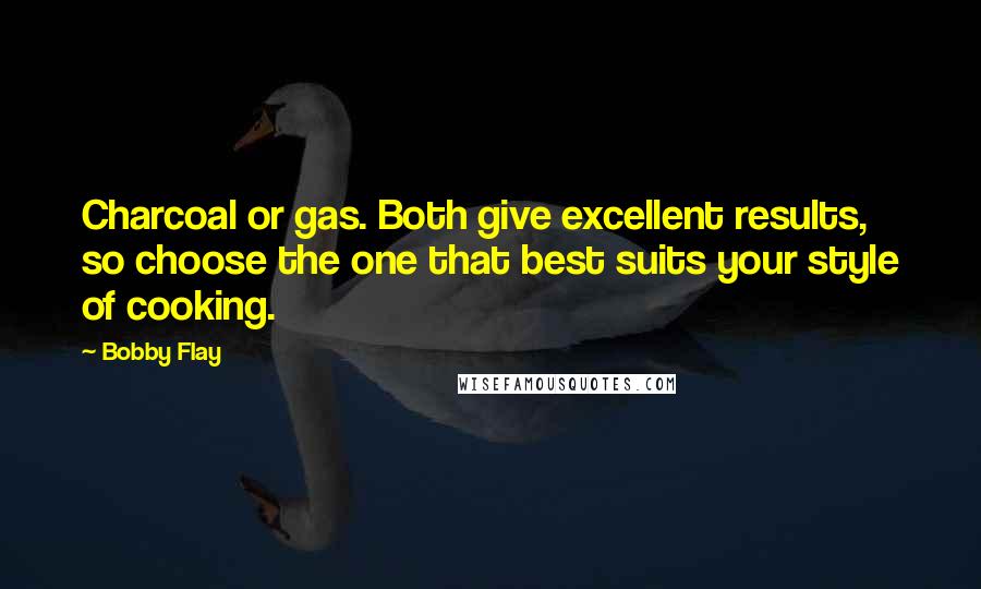 Bobby Flay Quotes: Charcoal or gas. Both give excellent results, so choose the one that best suits your style of cooking.