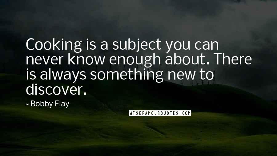 Bobby Flay Quotes: Cooking is a subject you can never know enough about. There is always something new to discover.