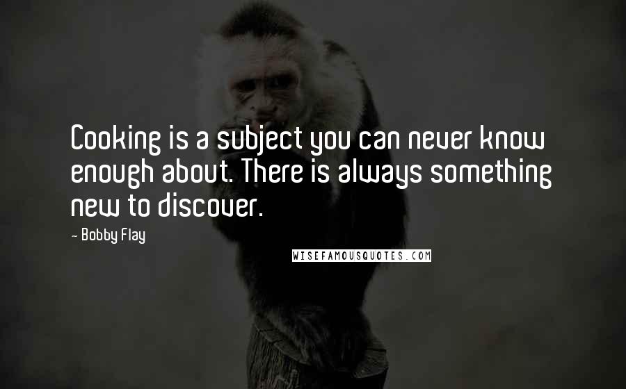 Bobby Flay Quotes: Cooking is a subject you can never know enough about. There is always something new to discover.