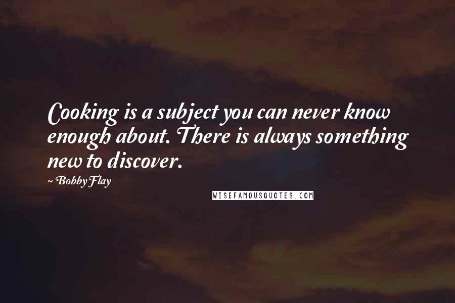 Bobby Flay Quotes: Cooking is a subject you can never know enough about. There is always something new to discover.