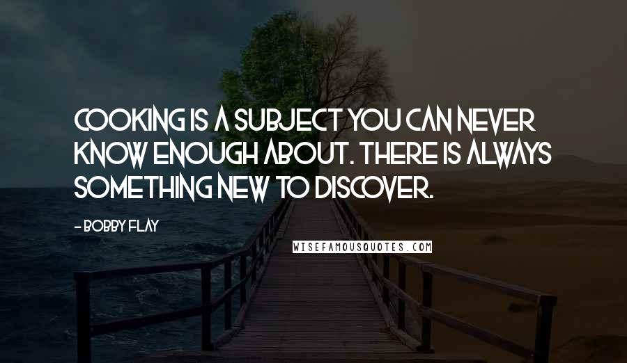 Bobby Flay Quotes: Cooking is a subject you can never know enough about. There is always something new to discover.