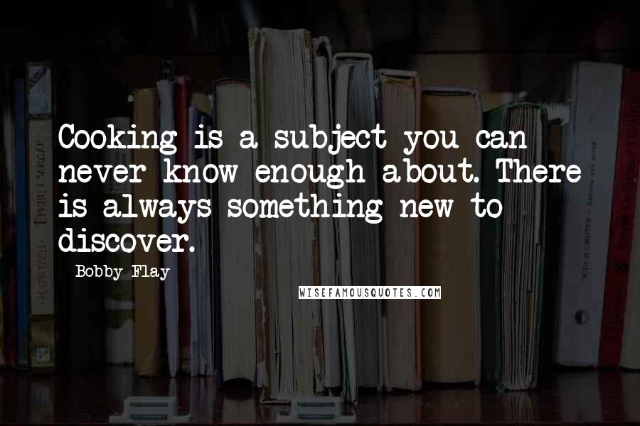 Bobby Flay Quotes: Cooking is a subject you can never know enough about. There is always something new to discover.