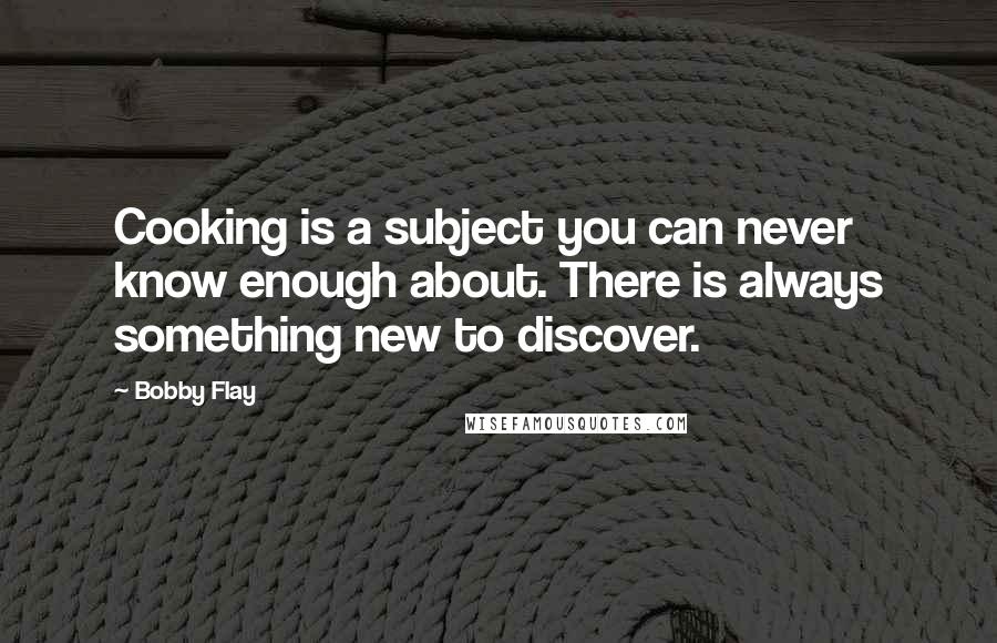 Bobby Flay Quotes: Cooking is a subject you can never know enough about. There is always something new to discover.