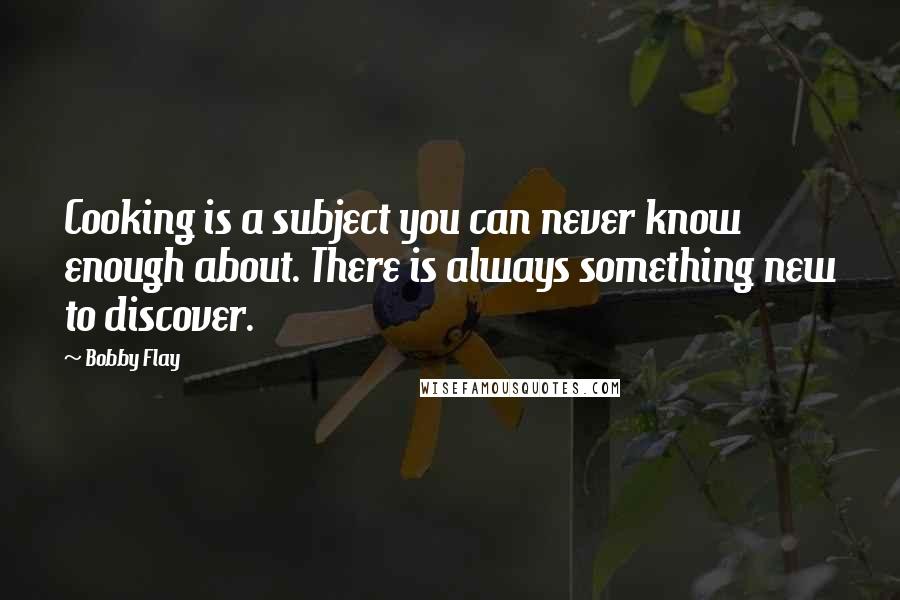 Bobby Flay Quotes: Cooking is a subject you can never know enough about. There is always something new to discover.