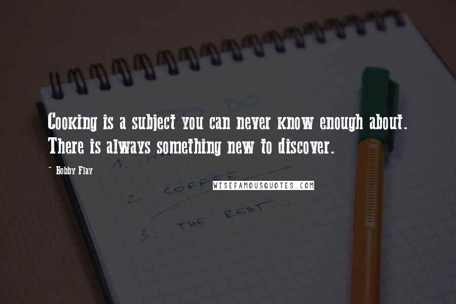 Bobby Flay Quotes: Cooking is a subject you can never know enough about. There is always something new to discover.