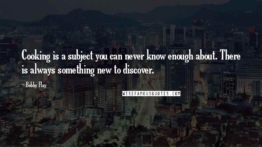 Bobby Flay Quotes: Cooking is a subject you can never know enough about. There is always something new to discover.