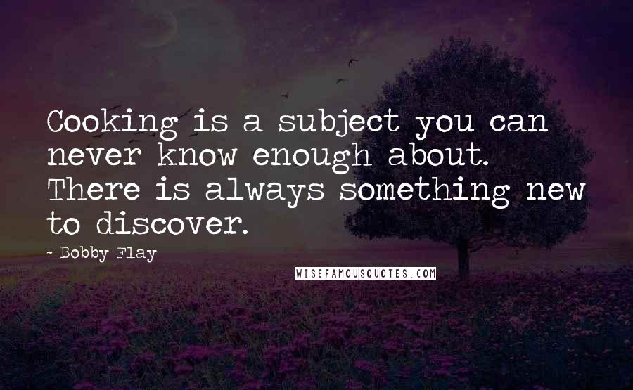 Bobby Flay Quotes: Cooking is a subject you can never know enough about. There is always something new to discover.