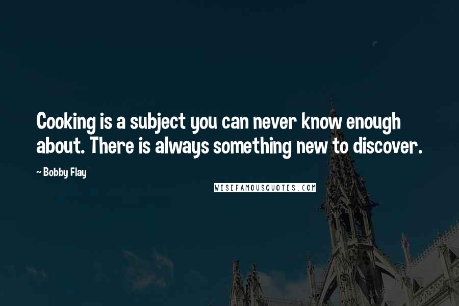 Bobby Flay Quotes: Cooking is a subject you can never know enough about. There is always something new to discover.