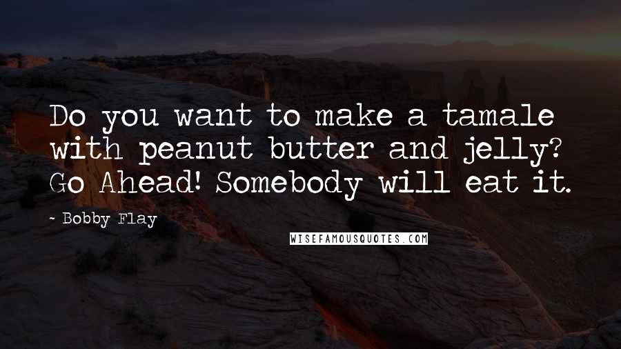 Bobby Flay Quotes: Do you want to make a tamale with peanut butter and jelly? Go Ahead! Somebody will eat it.