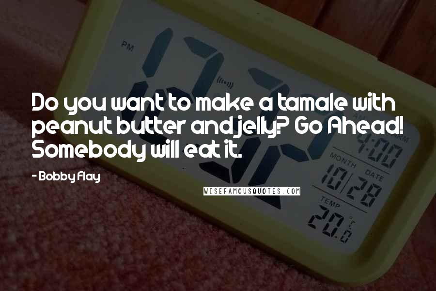 Bobby Flay Quotes: Do you want to make a tamale with peanut butter and jelly? Go Ahead! Somebody will eat it.