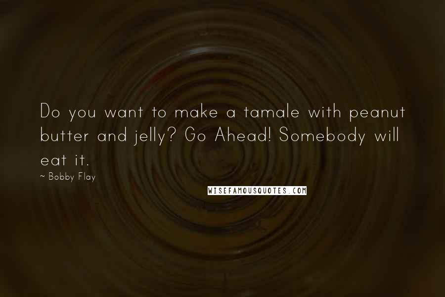 Bobby Flay Quotes: Do you want to make a tamale with peanut butter and jelly? Go Ahead! Somebody will eat it.