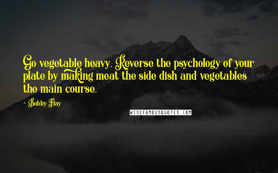 Bobby Flay Quotes: Go vegetable heavy. Reverse the psychology of your plate by making meat the side dish and vegetables the main course.