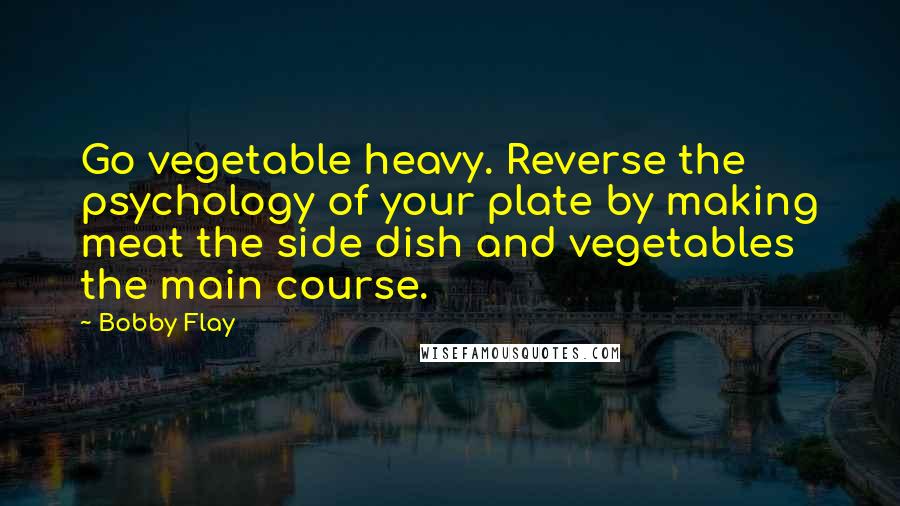 Bobby Flay Quotes: Go vegetable heavy. Reverse the psychology of your plate by making meat the side dish and vegetables the main course.