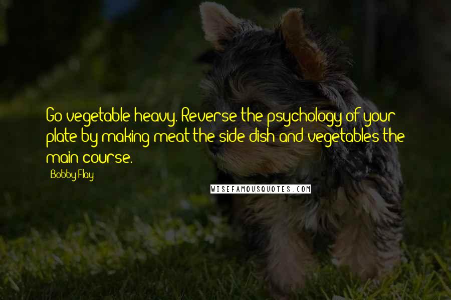 Bobby Flay Quotes: Go vegetable heavy. Reverse the psychology of your plate by making meat the side dish and vegetables the main course.
