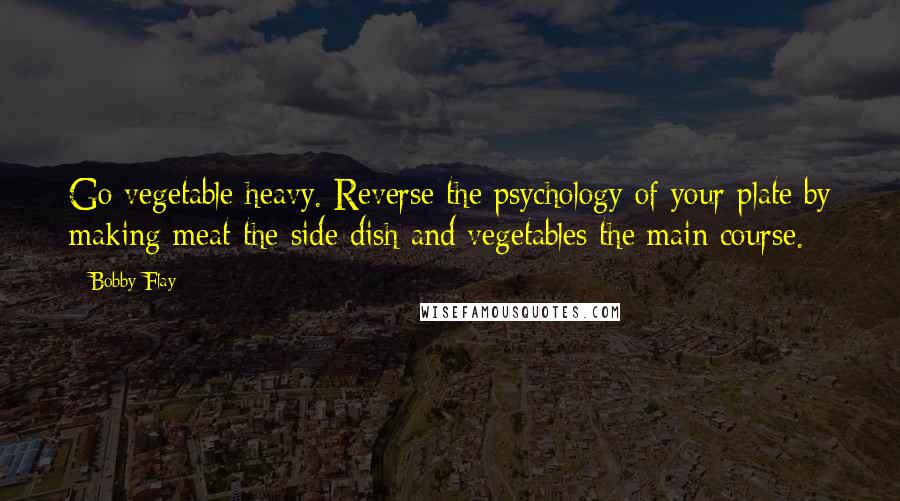 Bobby Flay Quotes: Go vegetable heavy. Reverse the psychology of your plate by making meat the side dish and vegetables the main course.