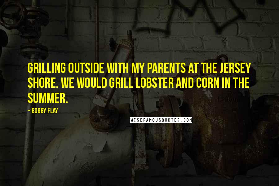 Bobby Flay Quotes: Grilling outside with my parents at the Jersey shore. We would grill lobster and corn in the summer.