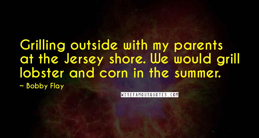 Bobby Flay Quotes: Grilling outside with my parents at the Jersey shore. We would grill lobster and corn in the summer.