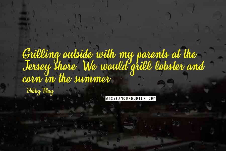 Bobby Flay Quotes: Grilling outside with my parents at the Jersey shore. We would grill lobster and corn in the summer.