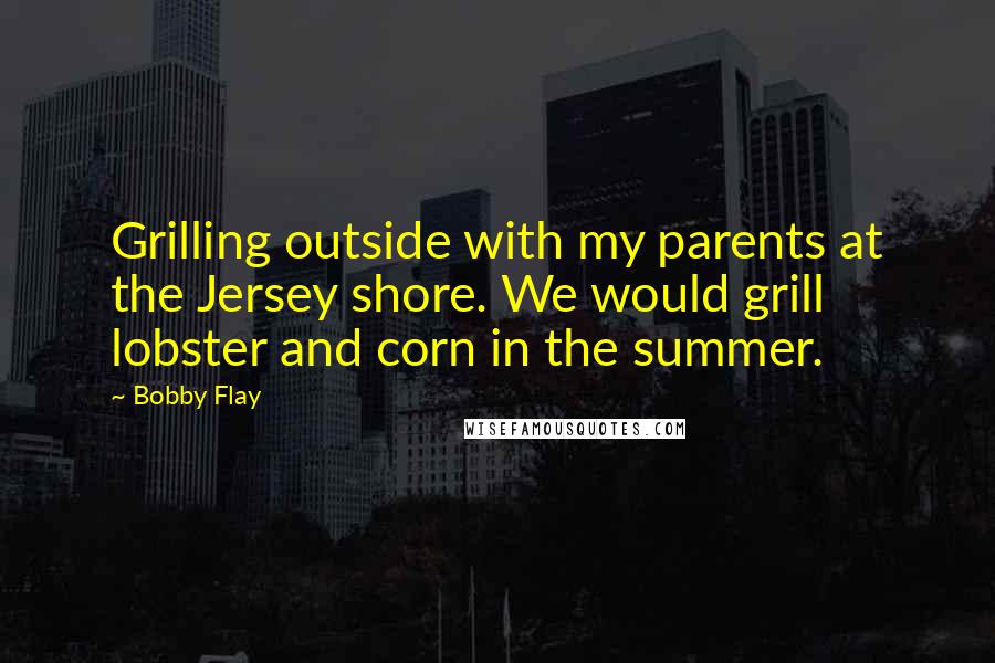 Bobby Flay Quotes: Grilling outside with my parents at the Jersey shore. We would grill lobster and corn in the summer.