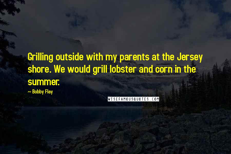 Bobby Flay Quotes: Grilling outside with my parents at the Jersey shore. We would grill lobster and corn in the summer.