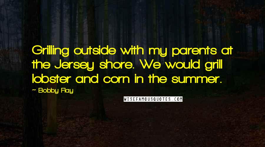 Bobby Flay Quotes: Grilling outside with my parents at the Jersey shore. We would grill lobster and corn in the summer.