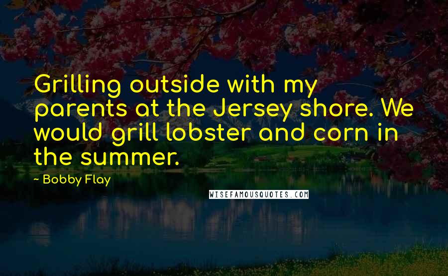 Bobby Flay Quotes: Grilling outside with my parents at the Jersey shore. We would grill lobster and corn in the summer.