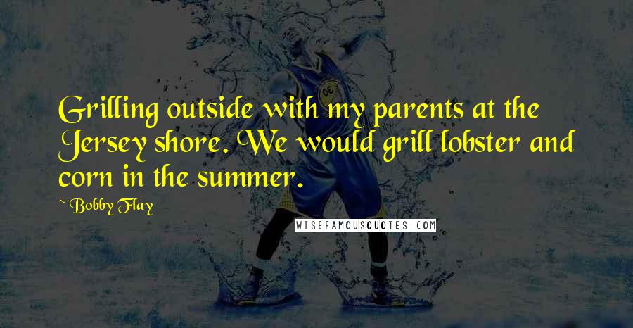 Bobby Flay Quotes: Grilling outside with my parents at the Jersey shore. We would grill lobster and corn in the summer.