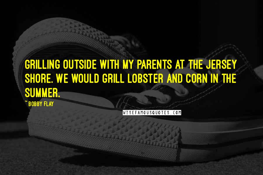 Bobby Flay Quotes: Grilling outside with my parents at the Jersey shore. We would grill lobster and corn in the summer.