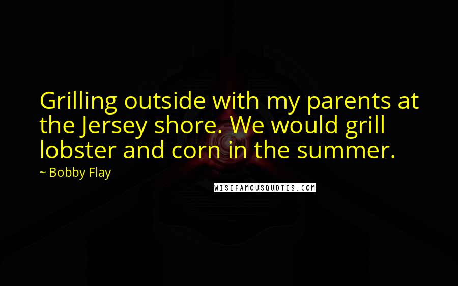 Bobby Flay Quotes: Grilling outside with my parents at the Jersey shore. We would grill lobster and corn in the summer.