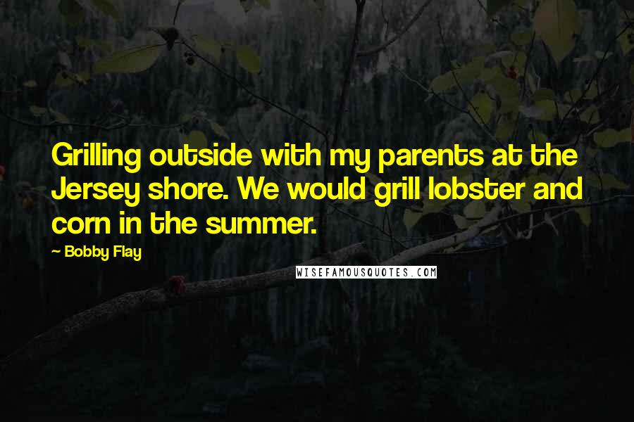Bobby Flay Quotes: Grilling outside with my parents at the Jersey shore. We would grill lobster and corn in the summer.