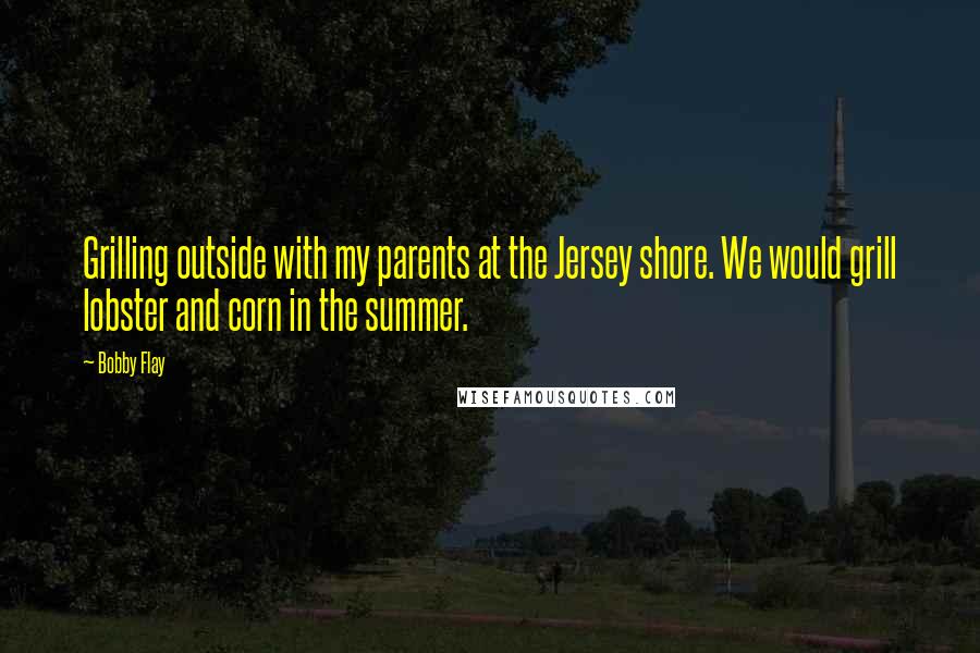 Bobby Flay Quotes: Grilling outside with my parents at the Jersey shore. We would grill lobster and corn in the summer.