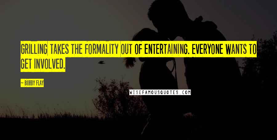 Bobby Flay Quotes: Grilling takes the formality out of entertaining. Everyone wants to get involved.