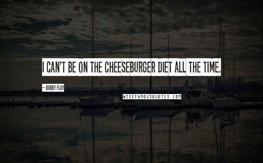 Bobby Flay Quotes: I can't be on the cheeseburger diet all the time.