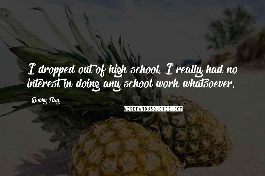 Bobby Flay Quotes: I dropped out of high school. I really had no interest in doing any school work whatsoever.