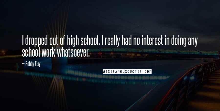 Bobby Flay Quotes: I dropped out of high school. I really had no interest in doing any school work whatsoever.