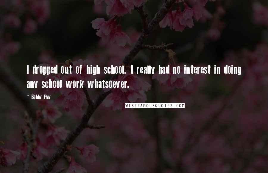Bobby Flay Quotes: I dropped out of high school. I really had no interest in doing any school work whatsoever.